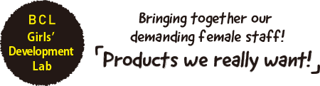 BCL Girls' Development Lab - Bringing together our demanding female staff! Products we really want!